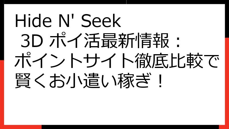 Hide N' Seek 3D ポイ活最新情報：ポイントサイト徹底比較で賢くお小遣い稼ぎ！