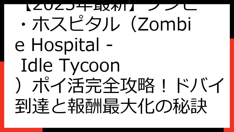 【2025年最新】ゾンビ・ホスピタル（Zombie Hospital - Idle Tycoon）ポイ活完全攻略！ドバイ到達と報酬最大化の秘訣