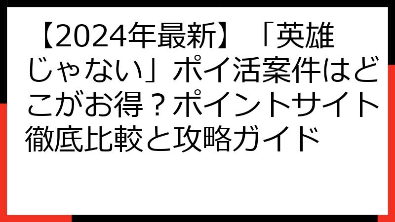 【2024年最新】「英雄じゃない」ポイ活案件はどこがお得？ポイントサイト徹底比較と攻略ガイド