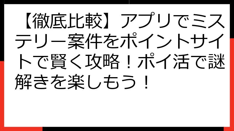 【徹底比較】アプリでミステリー案件をポイントサイトで賢く攻略！ポイ活で謎解きを楽しもう！