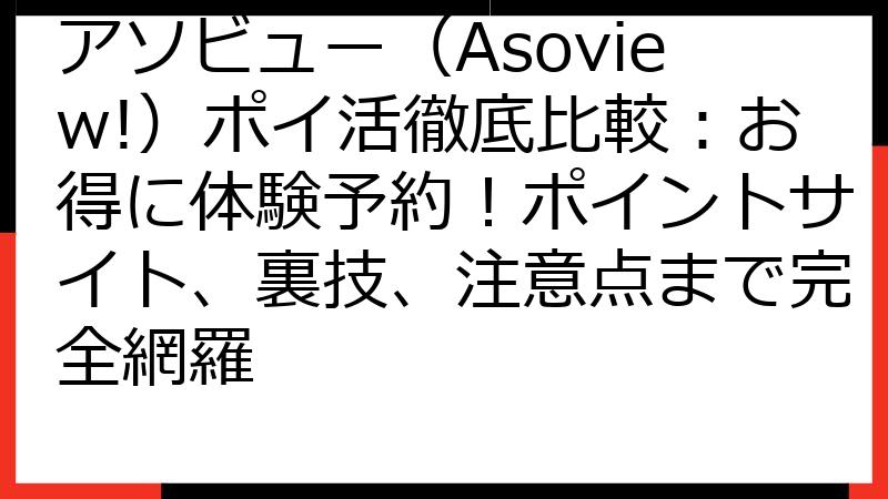 アソビュー（Asoview!）ポイ活徹底比較：お得に体験予約！ポイントサイト、裏技、注意点まで完全網羅