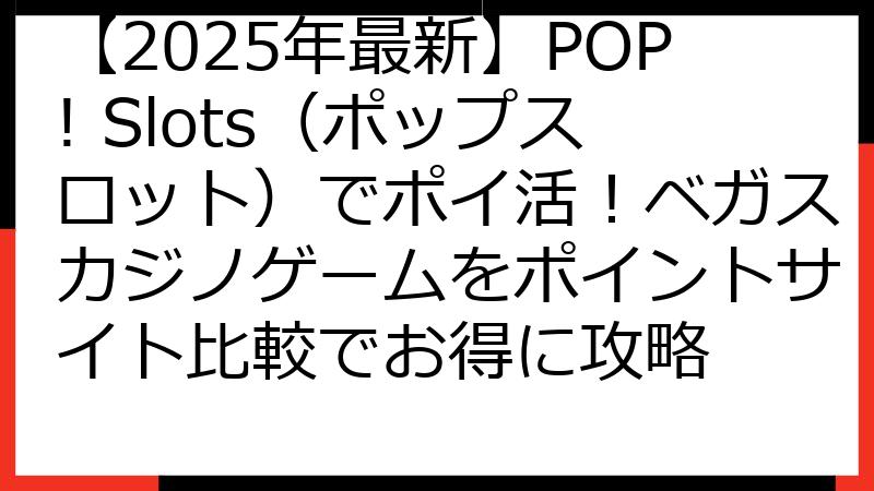 【2025年最新】POP! Slots（ポップスロット）でポイ活！ベガスカジノゲームをポイントサイト比較でお得に攻略