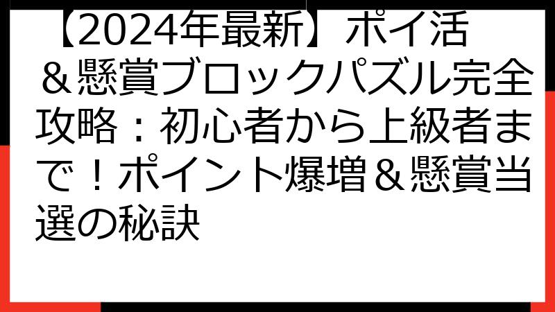 【2024年最新】ポイ活＆懸賞ブロックパズル完全攻略：初心者から上級者まで！ポイント爆増＆懸賞当選の秘訣