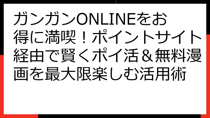 ガンガンONLINEをお得に満喫！ポイントサイト経由で賢くポイ活＆無料漫画を最大限楽しむ活用術
