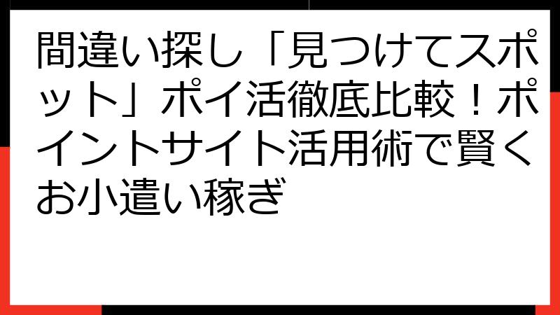 間違い探し「見つけてスポット」ポイ活徹底比較！ポイントサイト活用術で賢くお小遣い稼ぎ