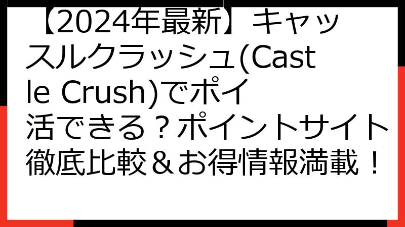 【2024年最新】キャッスルクラッシュ(Castle Crush)でポイ活できる？ポイントサイト徹底比較＆お得情報満載！