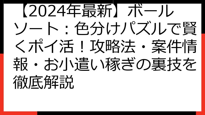 【2024年最新】ボールソート：色分けパズルで賢くポイ活！攻略法・案件情報・お小遣い稼ぎの裏技を徹底解説