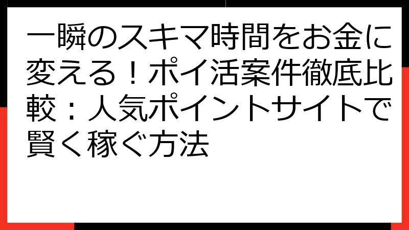 一瞬のスキマ時間をお金に変える！ポイ活案件徹底比較：人気ポイントサイトで賢く稼ぐ方法