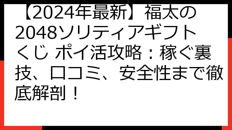 【2024年最新】福太の2048ソリティアギフトくじ ポイ活攻略：稼ぐ裏技、口コミ、安全性まで徹底解剖！