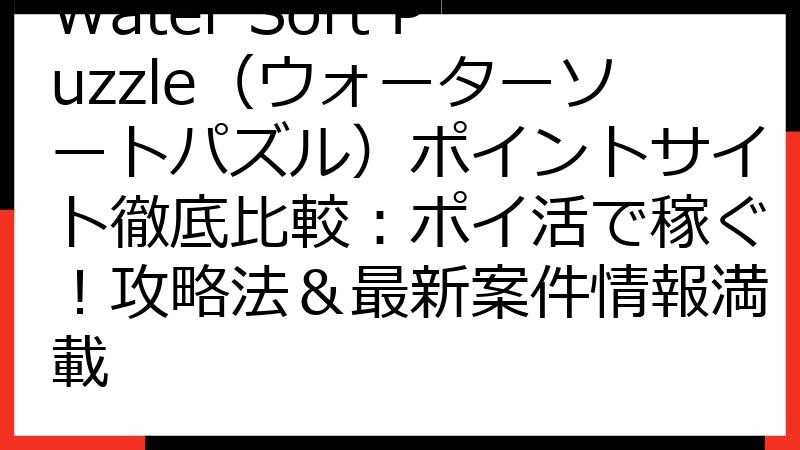 Water Sort Puzzle（ウォーターソートパズル）ポイントサイト徹底比較：ポイ活で稼ぐ！攻略法＆最新案件情報満載
