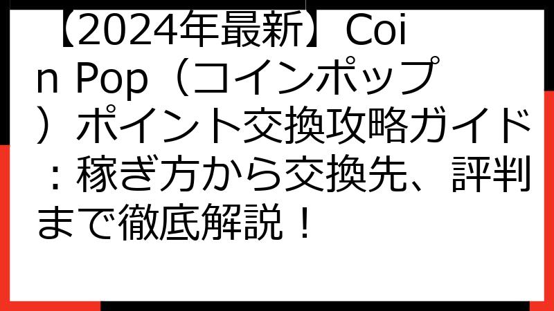 【2024年最新】Coin Pop（コインポップ）ポイント交換攻略ガイド：稼ぎ方から交換先、評判まで徹底解説！