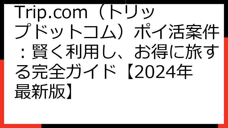 Trip.com（トリップドットコム）ポイ活案件：賢く利用し、お得に旅する完全ガイド【2024年最新版】