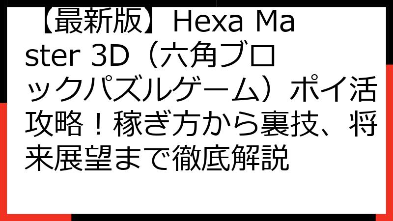 【最新版】Hexa Master 3D（六角ブロックパズルゲーム）ポイ活攻略！稼ぎ方から裏技、将来展望まで徹底解説