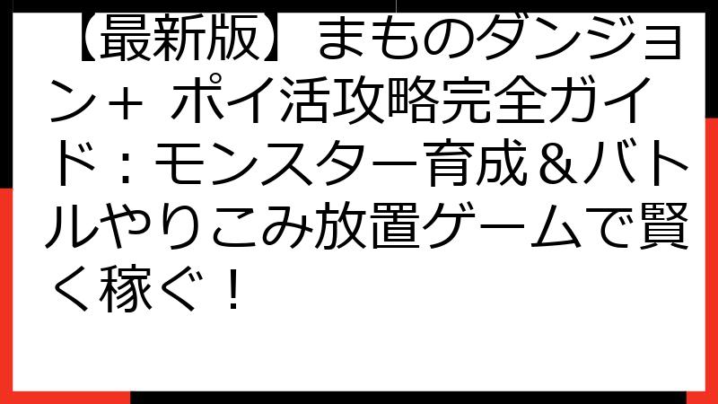 【最新版】まものダンジョン＋ ポイ活攻略完全ガイド：モンスター育成＆バトルやりこみ放置ゲームで賢く稼ぐ！