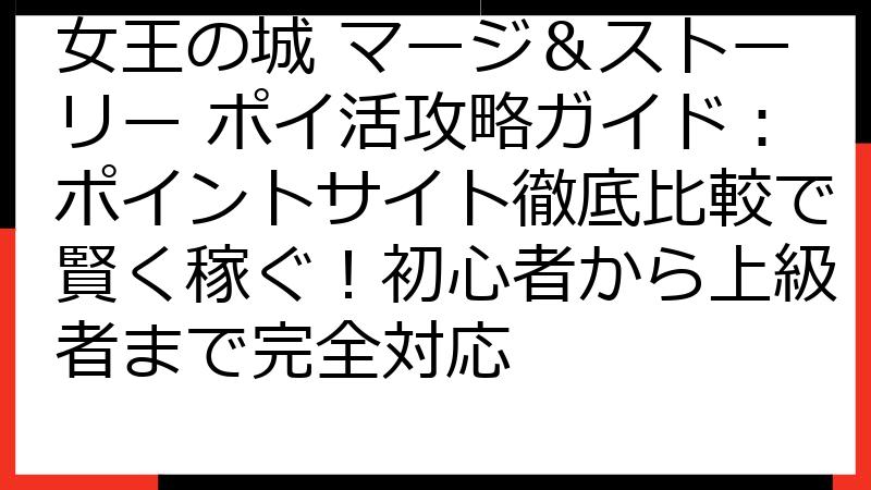 女王の城 マージ＆ストーリー ポイ活攻略ガイド：ポイントサイト徹底比較で賢く稼ぐ！初心者から上級者まで完全対応
