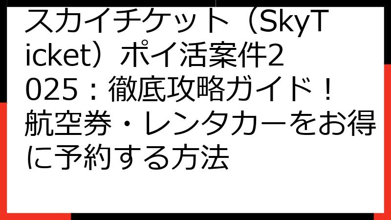 スカイチケット（SkyTicket）ポイ活案件2025：徹底攻略ガイド！航空券・レンタカーをお得に予約する方法