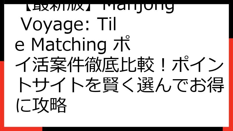 【最新版】Mahjong Voyage: Tile Matching ポイ活案件徹底比較！ポイントサイトを賢く選んでお得に攻略
