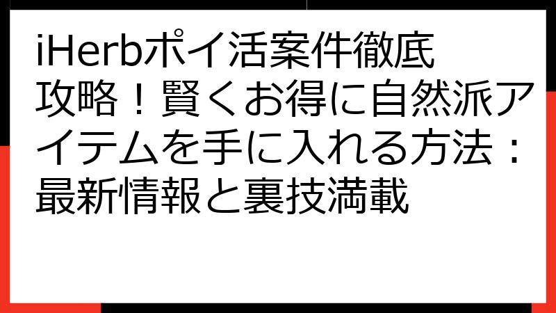 iHerbポイ活案件徹底攻略！賢くお得に自然派アイテムを手に入れる方法：最新情報と裏技満載