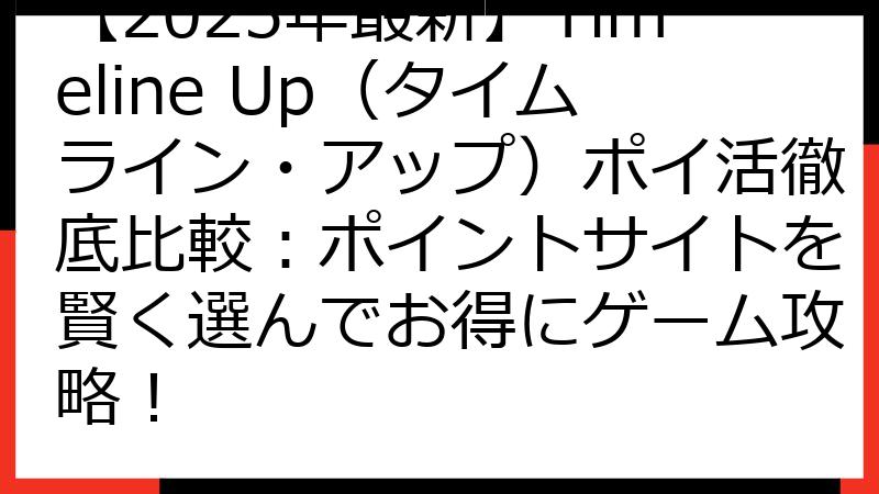 【2025年最新】Timeline Up（タイムライン・アップ）ポイ活徹底比較：ポイントサイトを賢く選んでお得にゲーム攻略！