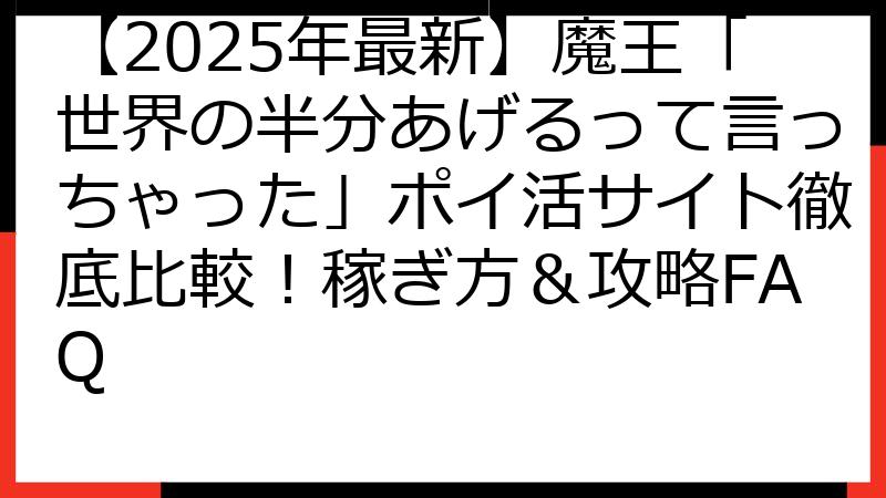 【2025年最新】魔王「世界の半分あげるって言っちゃった」ポイ活サイト徹底比較！稼ぎ方＆攻略FAQ