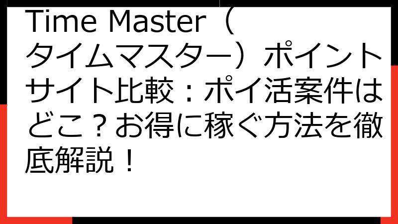 Time Master（タイムマスター）ポイントサイト比較：ポイ活案件はどこ？お得に稼ぐ方法を徹底解説！