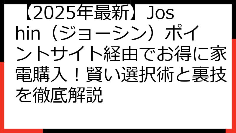 【2025年最新】Joshin（ジョーシン）ポイントサイト経由でお得に家電購入！賢い選択術と裏技を徹底解説