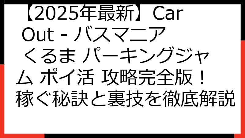 【2025年最新】Car Out - バスマニア くるま パーキングジャム ポイ活 攻略完全版！稼ぐ秘訣と裏技を徹底解説