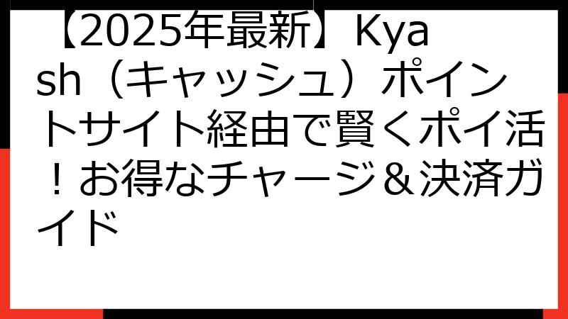 【2025年最新】Kyash（キャッシュ）ポイントサイト経由で賢くポイ活！お得なチャージ＆決済ガイド