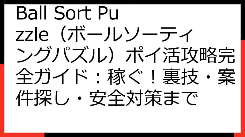 Ball Sort Puzzle（ボールソーティングパズル）ポイ活攻略完全ガイド：稼ぐ！裏技・案件探し・安全対策まで