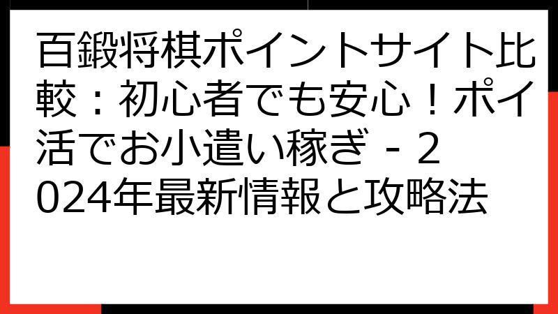 百鍛将棋ポイントサイト比較：初心者でも安心！ポイ活でお小遣い稼ぎ - 2024年最新情報と攻略法