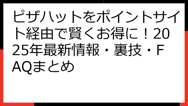 ピザハットをポイントサイト経由で賢くお得に！2025年最新情報・裏技・FAQまとめ