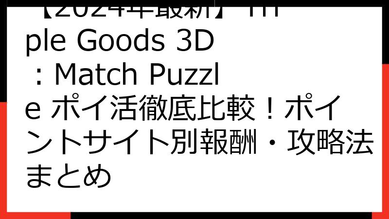 【2024年最新】Triple Goods 3D：Match Puzzle ポイ活徹底比較！ポイントサイト別報酬・攻略法まとめ
