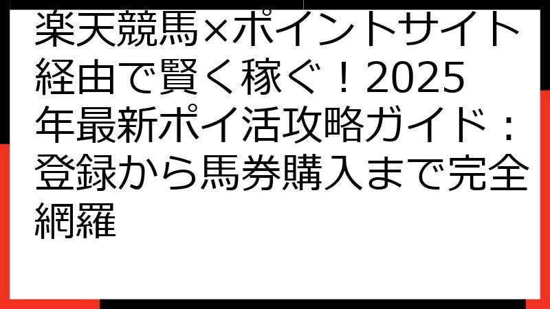 楽天競馬×ポイントサイト経由で賢く稼ぐ！2025年最新ポイ活攻略ガイド：登録から馬券購入まで完全網羅