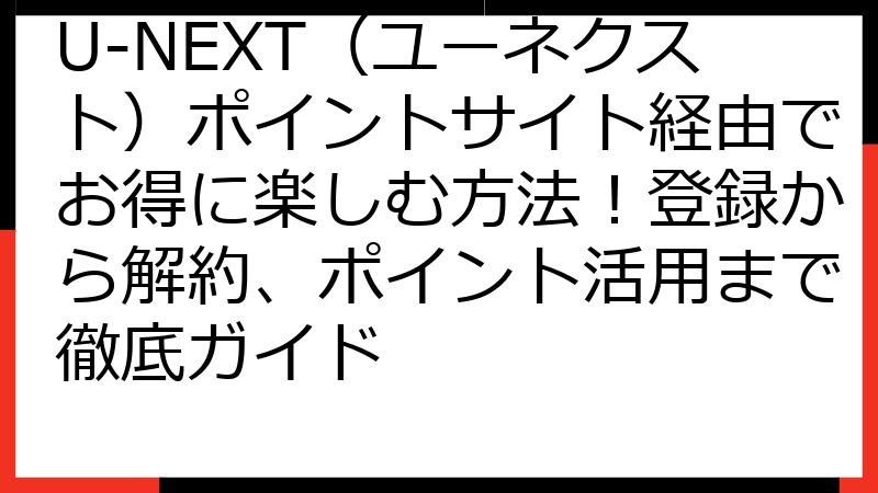 U-NEXT（ユーネクスト）ポイントサイト経由でお得に楽しむ方法！登録から解約、ポイント活用まで徹底ガイド