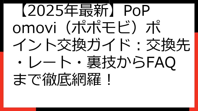 【2025年最新】PoPomovi（ポポモビ）ポイント交換ガイド：交換先・レート・裏技からFAQまで徹底網羅！