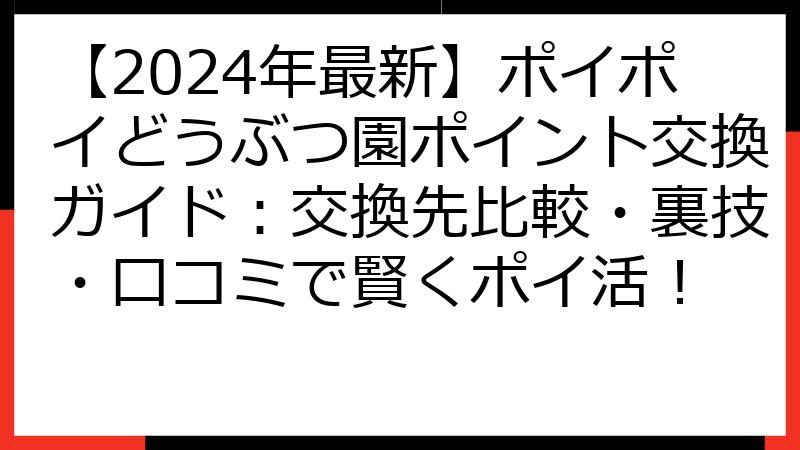 【2024年最新】ポイポイどうぶつ園ポイント交換ガイド：交換先比較・裏技・口コミで賢くポイ活！