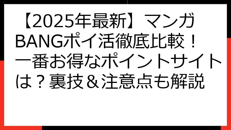 【2025年最新】マンガBANGポイ活徹底比較！一番お得なポイントサイトは？裏技＆注意点も解説