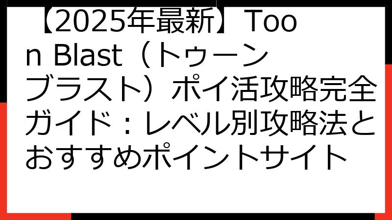 【2025年最新】Toon Blast（トゥーンブラスト）ポイ活攻略完全ガイド：レベル別攻略法とおすすめポイントサイト