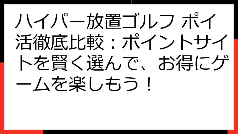 ハイパー放置ゴルフ ポイ活徹底比較：ポイントサイトを賢く選んで、お得にゲームを楽しもう！