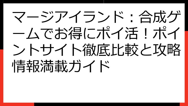 マージアイランド：合成ゲームでお得にポイ活！ポイントサイト徹底比較と攻略情報満載ガイド