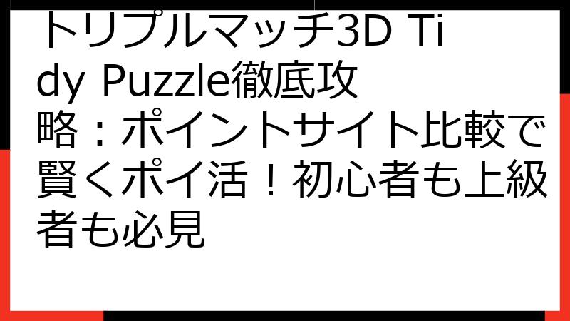 トリプルマッチ3D Tidy Puzzle徹底攻略：ポイントサイト比較で賢くポイ活！初心者も上級者も必見