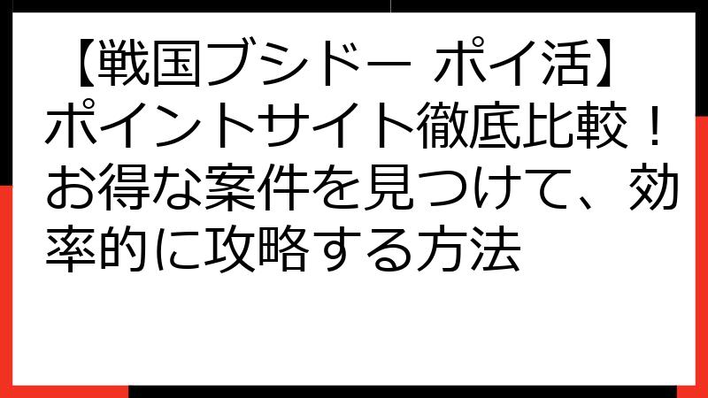 【戦国ブシドー ポイ活】ポイントサイト徹底比較！お得な案件を見つけて、効率的に攻略する方法