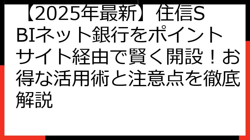 【2025年最新】住信SBIネット銀行をポイントサイト経由で賢く開設！お得な活用術と注意点を徹底解説