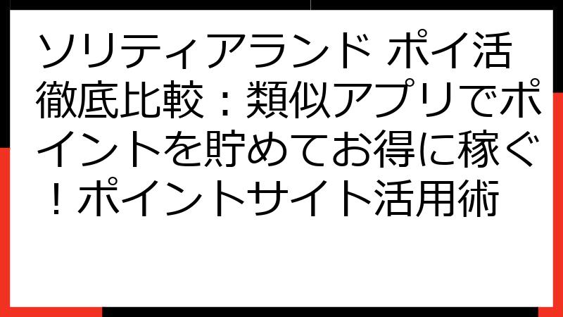 ソリティアランド ポイ活徹底比較：類似アプリでポイントを貯めてお得に稼ぐ！ポイントサイト活用術