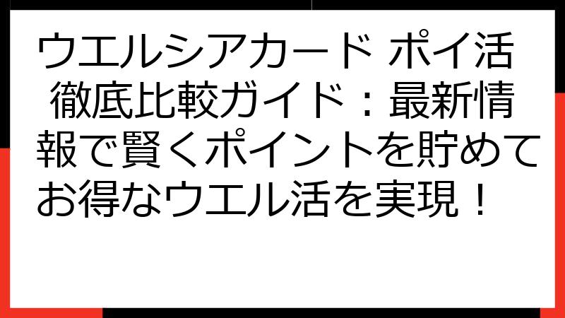 ウエルシアカード ポイ活 徹底比較ガイド：最新情報で賢くポイントを貯めてお得なウエル活を実現！
