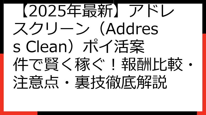 【2025年最新】アドレスクリーン（Address Clean）ポイ活案件で賢く稼ぐ！報酬比較・注意点・裏技徹底解説
