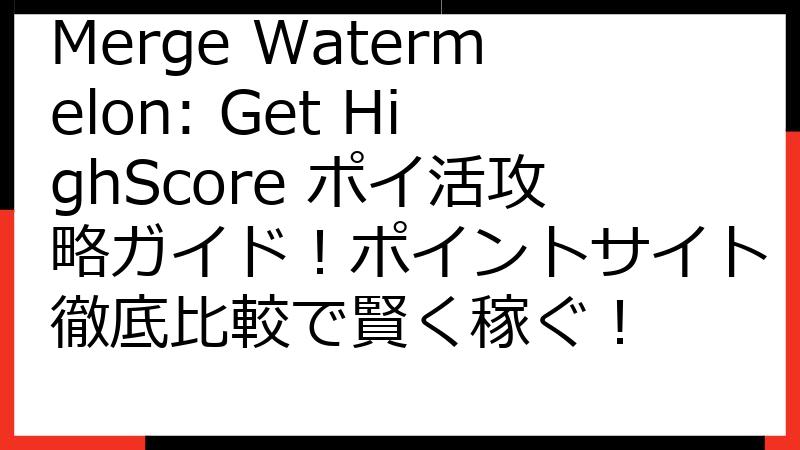 Merge Watermelon: Get HighScore ポイ活攻略ガイド！ポイントサイト徹底比較で賢く稼ぐ！