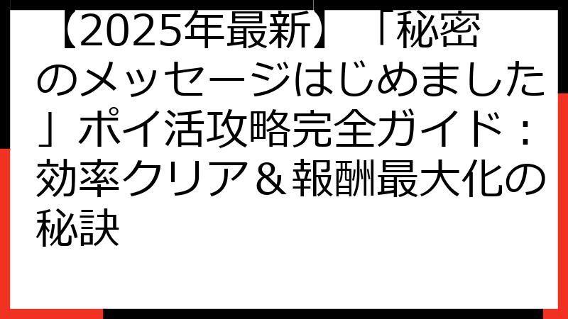 【2025年最新】「秘密のメッセージはじめました」ポイ活攻略完全ガイド：効率クリア＆報酬最大化の秘訣