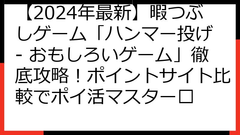 【2024年最新】暇つぶしゲーム「ハンマー投げ - おもしろいゲーム」徹底攻略！ポイントサイト比較でポイ活マスター👑