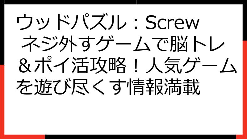 ウッドパズル：Screw ネジ外すゲームで脳トレ＆ポイ活攻略！人気ゲームを遊び尽くす情報満載